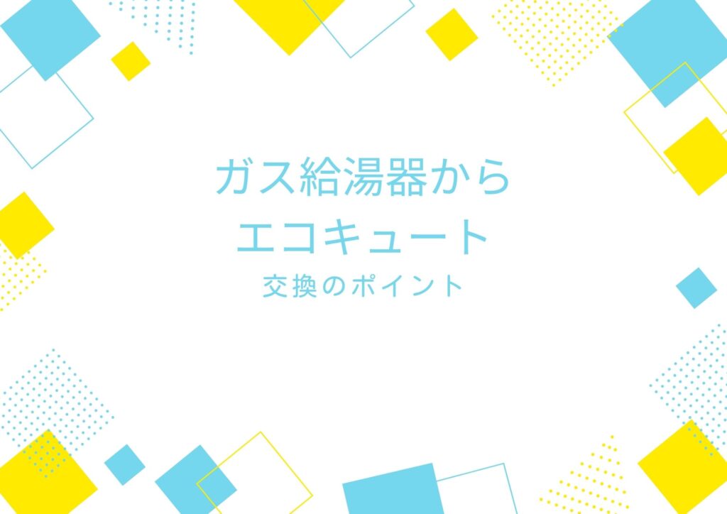 ガス給湯器からエコキュートへ交換をご検討中の方へ